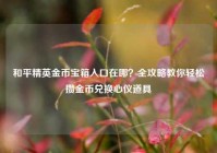 和平精英金币宝箱入口在哪？全攻略教你轻松攒金币兑换心仪道具