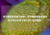 萌力爆表的钞能力皮肤！和平精英氪金熊猫套装为何让玩家又爱又恨？如何获取？