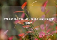 逆战手游引入吃鸡玩法，是锦上添花还是画蛇添足？