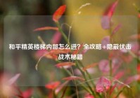 和平精英楼梯内部怎么进？全攻略+隐蔽伏击战术秘籍
