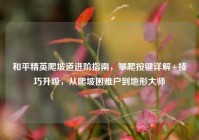 和平精英爬坡道进阶指南，攀爬按键详解+技巧升级，从爬坡困难户到地形大师
