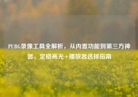 PUBG录像工具全解析，从内置功能到第三方神器，定格高光+播放器选择指南