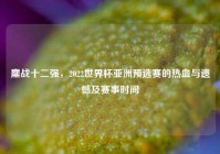 鏖战十二强，2022世界杯亚洲预选赛的热血与遗憾及赛事时间