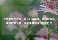 逆战图鉴全攻略，从入门到精通，解锁收集与奖励双重乐趣，手把手教你玩转图鉴打法