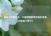 峡谷之外显担当，王者荣耀里那些捐款英雄，究竟捐了多少？