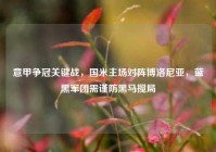 意甲争冠关键战，国米主场对阵博洛尼亚，蓝黑军团需谨防黑马搅局