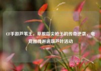 CF手游芦苇王，草根指尖枪王的传奇逆袭，电竞图腾邂逅葫芦叶活动