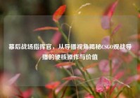 幕后战场指挥官，从导播视角揭秘CSGO观战导播的硬核操作与价值