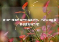 昔日PVE战神终究败给版本迭代，逆战天神套真的惨遭削弱了吗？