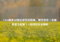 CSGO最低300帧达成实战指南，硬件选型（含最低显卡配置）+游戏优化全解析