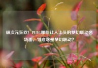 破次元狂欢！PUBG那些让人上头的梦幻联动名场面，到底啥是梦幻联动？