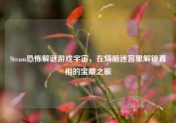 Steam恐怖解谜游戏宇宙，在烧脑迷宫里解锁真相的宝藏之旅