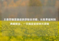 王者荣耀英雄皮肤获取全攻略，从免费福利到典藏限定，一文搞定皮肤碎片获取