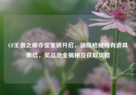 CF王者之痕夺宝重磅开启，顶级枪械稀有道具集结，奖品池全揭秘及获取攻略
