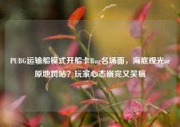 PUBG运输船模式开船卡Bug名场面，海底观光or原地罚站？玩家心态崩完又笑疯