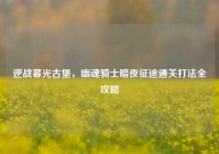 逆战暮光古堡，幽魂骑士暗夜征途通关打法全攻略