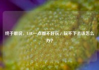 终于敢说，LOL一点都不好玩，玩不下去该怎么办？