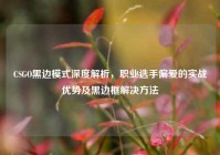 CSGO黑边模式深度解析，职业选手偏爱的实战优势及黑边框解决方法