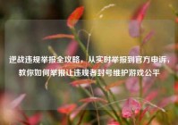 逆战违规举报全攻略，从实时举报到官方申诉，教你如何举报让违规者封号维护游戏公平