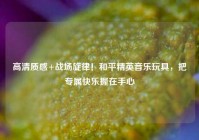 高清质感+战场旋律！和平精英音乐玩具，把专属快乐握在手心