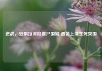 逆战，安琪拉深陷僵尸围城 遭袭上演生死突围