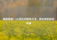 甜酷碰撞！LOL芭比风昵称大全，峡谷掀起粉色风暴