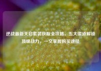 逆战最新天启套装获取全攻略，五大渠道解锁顶级战力，一文掌握购买途径