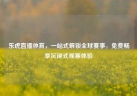 乐虎直播体育，一站式解锁全球赛事，免费畅享沉浸式观赛体验