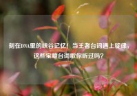刻在DNA里的峡谷记忆！当王者台词遇上旋律，这些宝藏台词歌你听过吗？