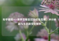 和平精英SS21赛季荣耀皇冠段位全指南，冲分秘籍与生态新变化解析