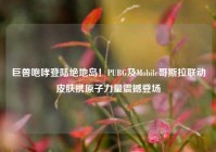 巨兽咆哮登陆绝地岛！PUBG及Mobile哥斯拉联动皮肤携原子力量震撼登场