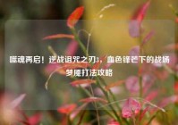 噬魂再启！逆战诅咒之刃3，血色锋芒下的战场梦魇打法攻略