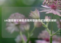 LOL琪亚娜兑换蓝色精粹数额及武器相关解析