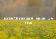王者荣耀实战手册英雄推荐，吃透这些，上分不再难