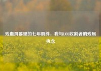 残血屏幕里的七年羁绊，我与LOL收割者的残局执念