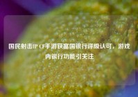 国民射击IP CF手游获富国银行评级认可，游戏内银行功能引关注