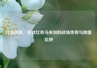 红焰掠影，逆战红色马来剑的战场传奇与颜值比拼