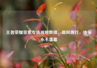 王者荣耀亚索专场视频集锦，御风而行，快乐永不落幕