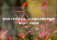 银龙杯下的热血征程，LPL历届总决赛的荣耀传承与死亡之组突围