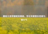 鹿晗王者荣耀昵称揭秘，李壮实藏着反差萌与烟火气