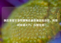 嗨氏亲授王者荣耀黄忠最新暴击流出装，阵地战拉满火力，压制全场
