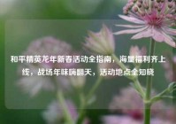 和平精英龙年新春活动全指南，海量福利齐上线，战场年味嗨翻天，活动地点全知晓