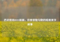 逆战猎场BOSS原画，铁骨邪魅勾勒的暗黑美学叙事