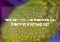 当地板舞遇上逆战，热血节拍掀起街舞风暴，这首超燃背景音乐究竟是什么歌？