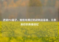 逆战PVE箱子，那些年蹲过的战利品盲盒，几率背后的青春回忆