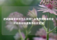 逆战陨星套碎片怎么获得？从免费到氪金的全攻略助你快速集齐心仪套装