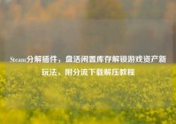Steam分解插件，盘活闲置库存解锁游戏资产新玩法，附分流下载解压教程