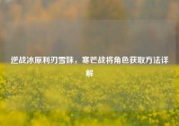逆战冰原利刃雪妹，寒芒战将角色获取方法详解