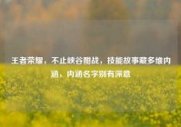王者荣耀，不止峡谷酣战，技能故事藏多维内涵，内涵名字别有深意