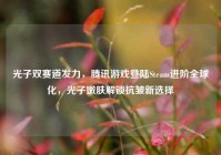 光子双赛道发力，腾讯游戏登陆Steam进阶全球化，光子嫩肤解锁抗皱新选择